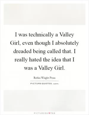 I was technically a Valley Girl, even though I absolutely dreaded being called that. I really hated the idea that I was a Valley Girl Picture Quote #1