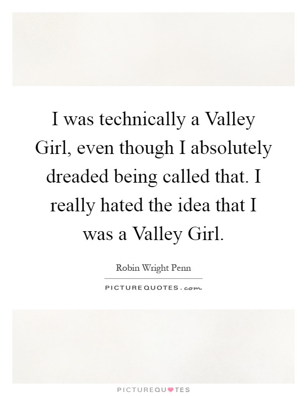 I was technically a Valley Girl, even though I absolutely dreaded being called that. I really hated the idea that I was a Valley Girl Picture Quote #1