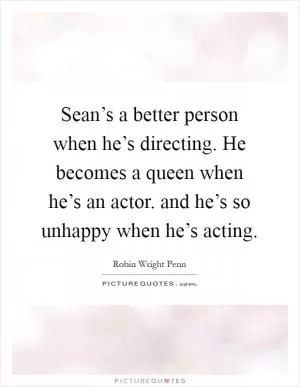 Sean’s a better person when he’s directing. He becomes a queen when he’s an actor. and he’s so unhappy when he’s acting Picture Quote #1