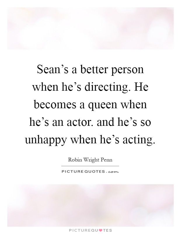 Sean's a better person when he's directing. He becomes a queen when he's an actor. and he's so unhappy when he's acting Picture Quote #1