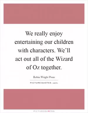 We really enjoy entertaining our children with characters. We’ll act out all of the Wizard of Oz together Picture Quote #1