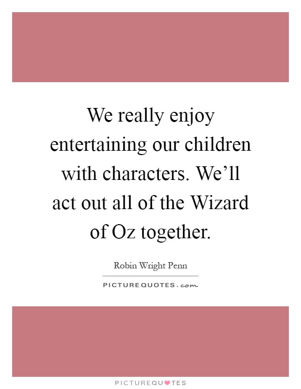 We really enjoy entertaining our children with characters. We'll act out all of the Wizard of Oz together Picture Quote #1