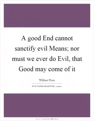 A good End cannot sanctify evil Means; nor must we ever do Evil, that Good may come of it Picture Quote #1