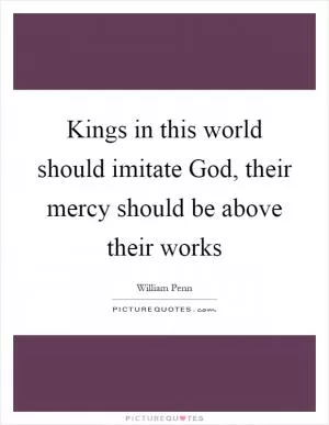 Kings in this world should imitate God, their mercy should be above their works Picture Quote #1
