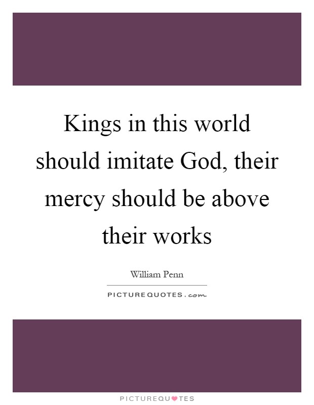 Kings in this world should imitate God, their mercy should be above their works Picture Quote #1