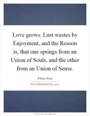 Love grows. Lust wastes by Enjoyment, and the Reason is, that one springs from an Union of Souls, and the other from an Union of Sense Picture Quote #1
