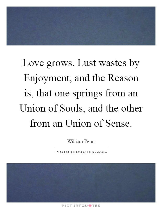 Love grows. Lust wastes by Enjoyment, and the Reason is, that one springs from an Union of Souls, and the other from an Union of Sense Picture Quote #1