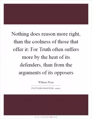 Nothing does reason more right, than the coolness of those that offer it: For Truth often suffers more by the heat of its defenders, than from the arguments of its opposers Picture Quote #1