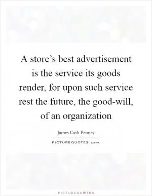 A store’s best advertisement is the service its goods render, for upon such service rest the future, the good-will, of an organization Picture Quote #1