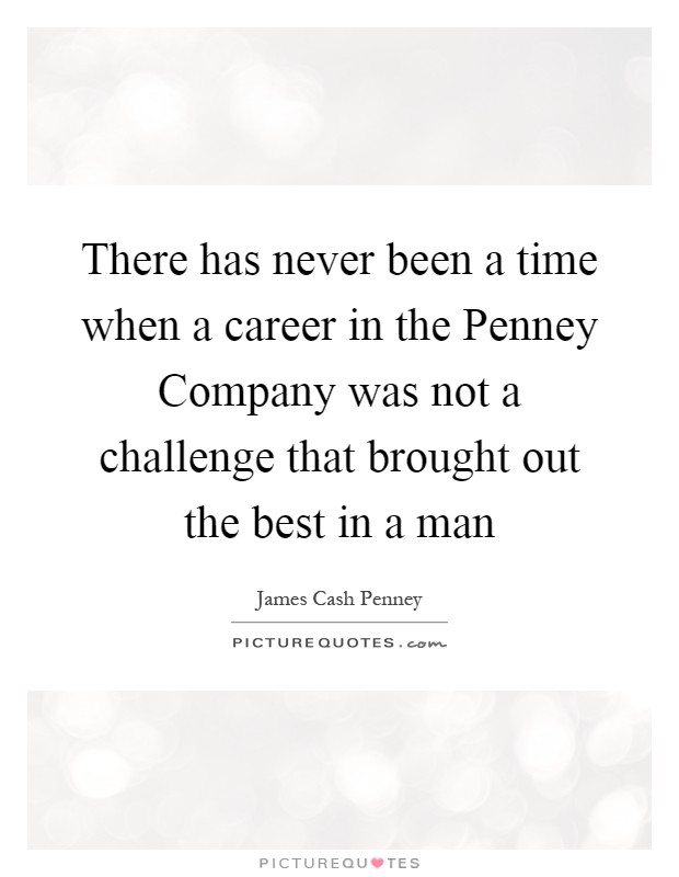 There has never been a time when a career in the Penney Company was not a challenge that brought out the best in a man Picture Quote #1