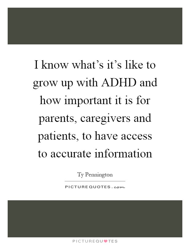 I know what's it's like to grow up with ADHD and how important it is for parents, caregivers and patients, to have access to accurate information Picture Quote #1