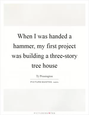 When I was handed a hammer, my first project was building a three-story tree house Picture Quote #1