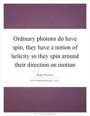 Ordinary photons do have spin, they have a notion of helicity so they spin around their direction on motion Picture Quote #1