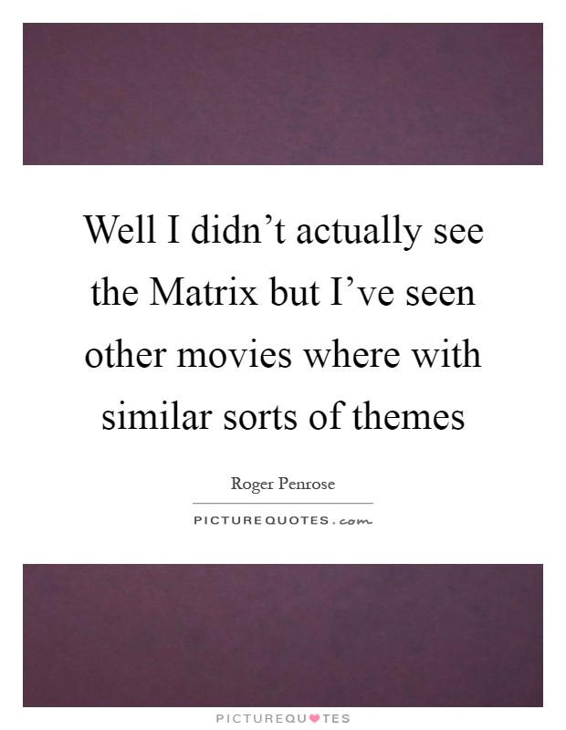 Well I didn't actually see the Matrix but I've seen other movies where with similar sorts of themes Picture Quote #1
