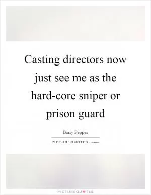 Casting directors now just see me as the hard-core sniper or prison guard Picture Quote #1