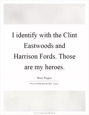 I identify with the Clint Eastwoods and Harrison Fords. Those are my heroes Picture Quote #1