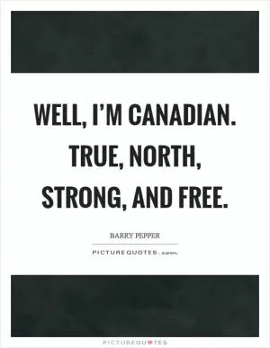 Well, I’m Canadian. True, north, strong, and free Picture Quote #1