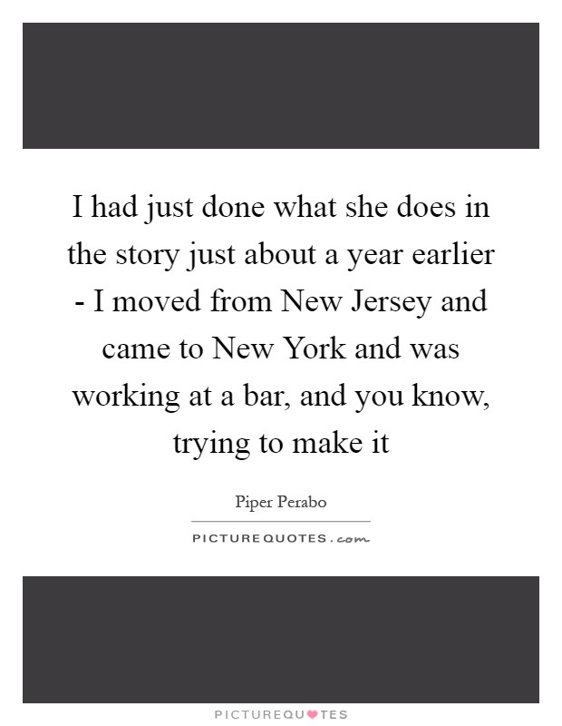 I had just done what she does in the story just about a year earlier - I moved from New Jersey and came to New York and was working at a bar, and you know, trying to make it Picture Quote #1