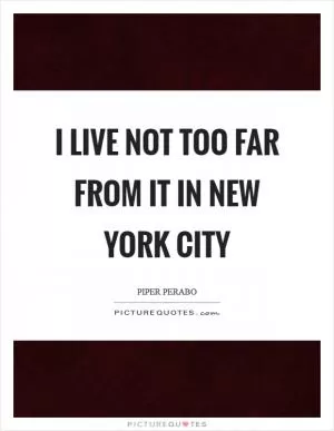 I live not too far from it in New York City Picture Quote #1