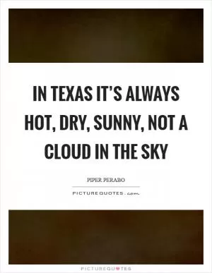 In Texas it’s always hot, dry, sunny, not a cloud in the sky Picture Quote #1