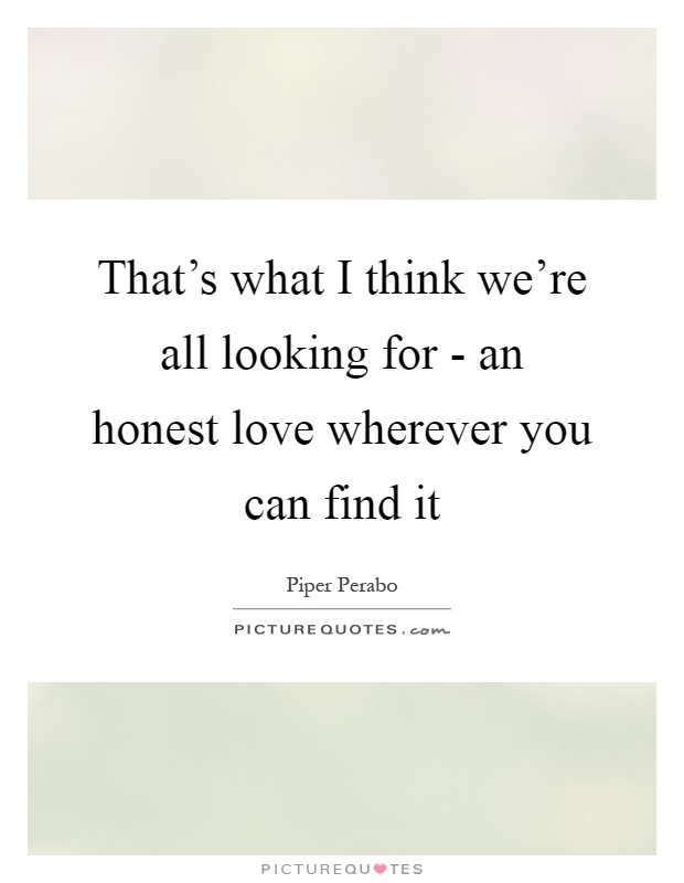 That's what I think we're all looking for - an honest love wherever you can find it Picture Quote #1