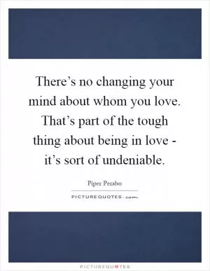 There’s no changing your mind about whom you love. That’s part of the tough thing about being in love - it’s sort of undeniable Picture Quote #1
