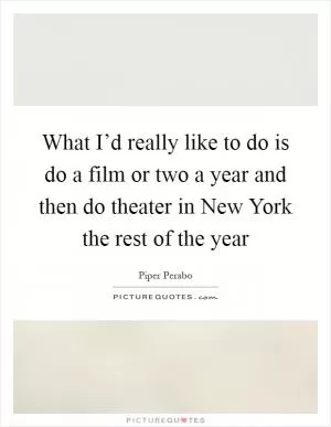 What I’d really like to do is do a film or two a year and then do theater in New York the rest of the year Picture Quote #1