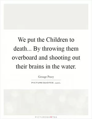 We put the Children to death... By throwing them overboard and shooting out their brains in the water Picture Quote #1
