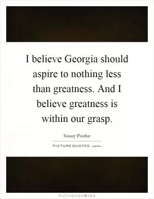 I believe Georgia should aspire to nothing less than greatness. And I believe greatness is within our grasp Picture Quote #1