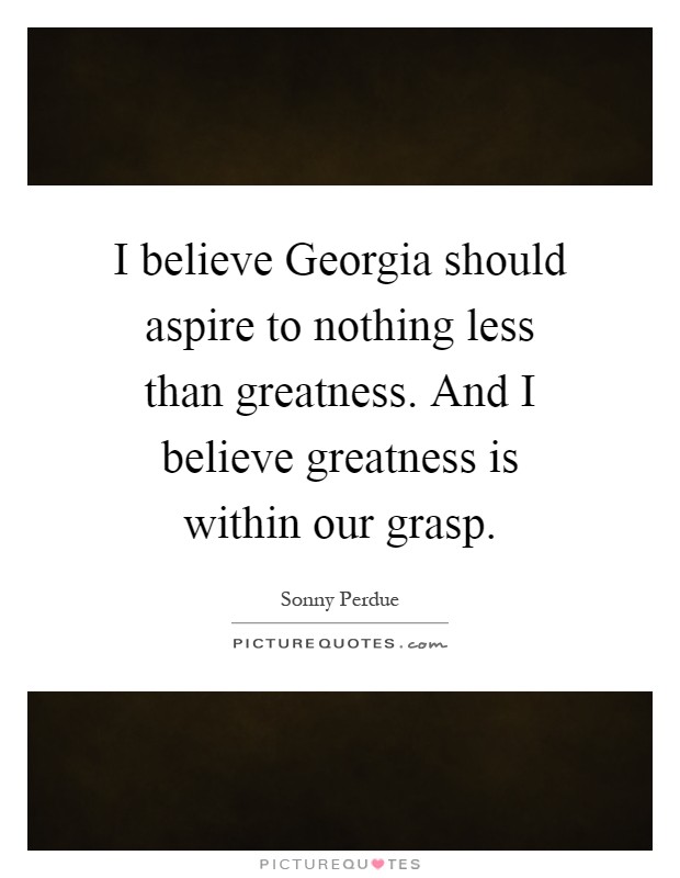 I believe Georgia should aspire to nothing less than greatness. And I believe greatness is within our grasp Picture Quote #1