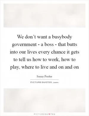 We don’t want a busybody government - a boss - that butts into our lives every chance it gets to tell us how to work, how to play, where to live and on and on Picture Quote #1
