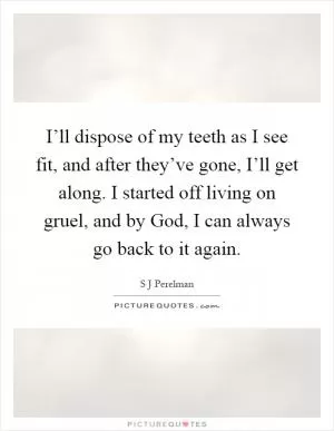 I’ll dispose of my teeth as I see fit, and after they’ve gone, I’ll get along. I started off living on gruel, and by God, I can always go back to it again Picture Quote #1