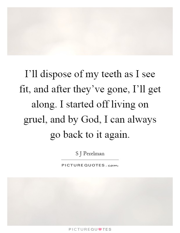 I'll dispose of my teeth as I see fit, and after they've gone, I'll get along. I started off living on gruel, and by God, I can always go back to it again Picture Quote #1