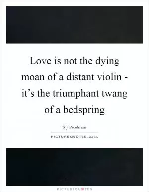 Love is not the dying moan of a distant violin - it’s the triumphant twang of a bedspring Picture Quote #1