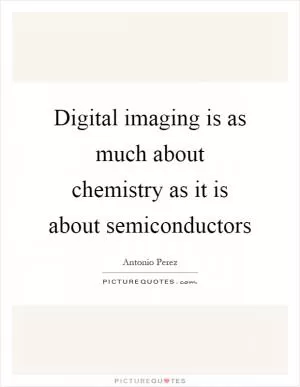 Digital imaging is as much about chemistry as it is about semiconductors Picture Quote #1