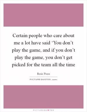 Certain people who care about me a lot have said ‘You don’t play the game, and if you don’t play the game, you don’t get picked for the team all the time Picture Quote #1