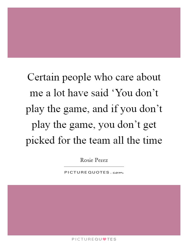 Certain people who care about me a lot have said ‘You don't play the game, and if you don't play the game, you don't get picked for the team all the time Picture Quote #1
