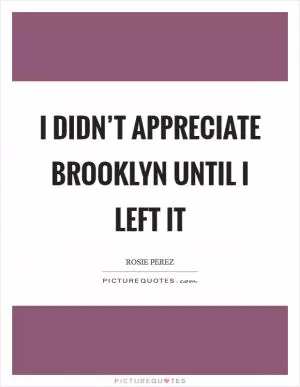 I didn’t appreciate Brooklyn until I left it Picture Quote #1