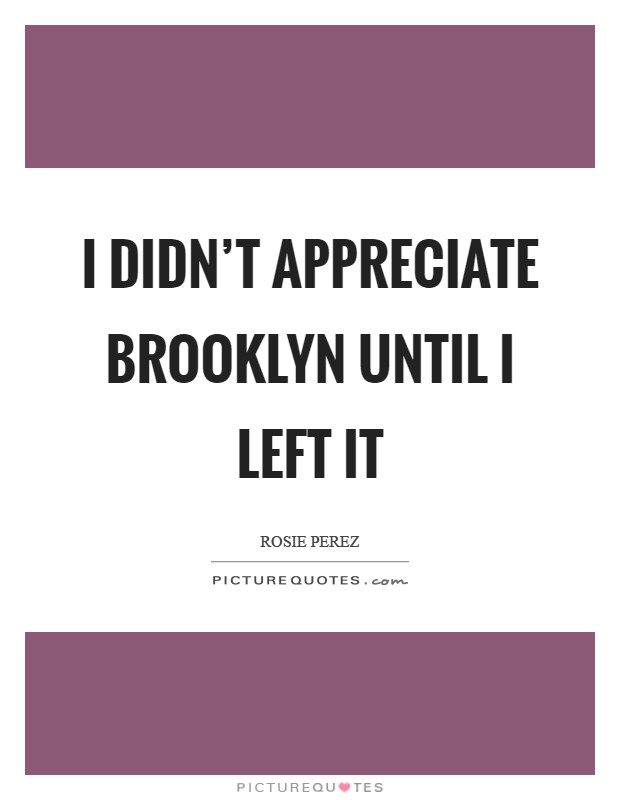 I didn't appreciate Brooklyn until I left it Picture Quote #1