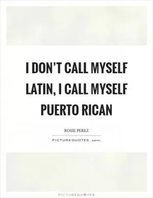 I don’t call myself Latin, I call myself Puerto Rican Picture Quote #1
