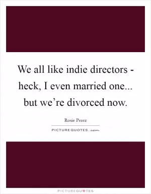 We all like indie directors - heck, I even married one... but we’re divorced now Picture Quote #1