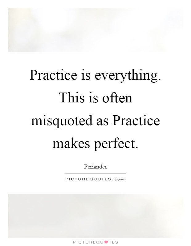 Practice is everything. This is often misquoted as Practice makes perfect Picture Quote #1
