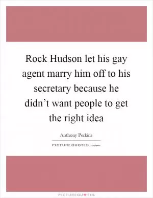 Rock Hudson let his gay agent marry him off to his secretary because he didn’t want people to get the right idea Picture Quote #1