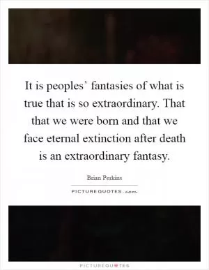 It is peoples’ fantasies of what is true that is so extraordinary. That that we were born and that we face eternal extinction after death is an extraordinary fantasy Picture Quote #1
