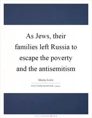 As Jews, their families left Russia to escape the poverty and the antisemitism Picture Quote #1