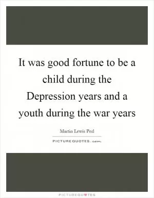 It was good fortune to be a child during the Depression years and a youth during the war years Picture Quote #1