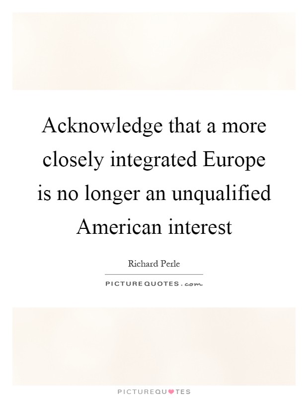 Acknowledge that a more closely integrated Europe is no longer an unqualified American interest Picture Quote #1