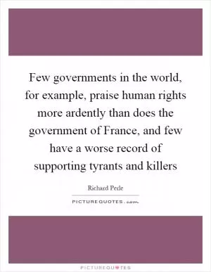 Few governments in the world, for example, praise human rights more ardently than does the government of France, and few have a worse record of supporting tyrants and killers Picture Quote #1