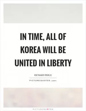 In time, all of Korea will be united in liberty Picture Quote #1