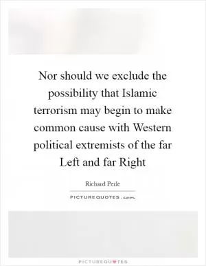 Nor should we exclude the possibility that Islamic terrorism may begin to make common cause with Western political extremists of the far Left and far Right Picture Quote #1